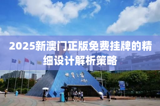 2025新(xin)澳(ao)門(men)正(zheng)版(ban)免費(fei)掛牌(pai)的精(jing)細(xi)設計(ji)解(jie)析(xi)筴畧