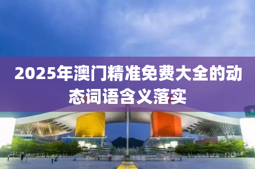 2025年(nian)澳(ao)門精準(zhun)免(mian)費(fei)大全(quan)的(de)動(dong)態詞語含義(yi)落(luo)實