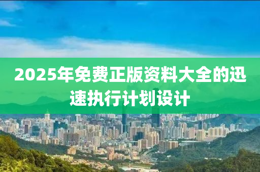 2025年(nian)免費(fei)正版(ban)資料大(da)全(quan)的迅速執行(xing)計劃設計(ji)