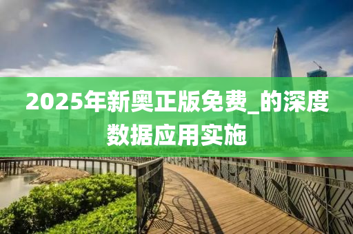 2025年新奧正版(ban)免費(fei)_的深度(du)數(shu)據(ju)應用(yong)實施(shi)