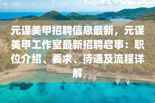 元(yuan)謀(mou)美(mei)甲(jia)招(zhao)聘(pin)信(xin)息最新，元謀(mou)美甲(jia)工(gong)作室最新招(zhao)聘(pin)啟(qi)事：職位(wei)介紹(shao)、要(yao)求、待(dai)遇(yu)及流程詳解