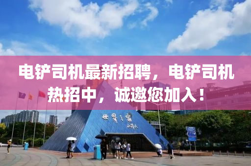 電鏟司(si)機(ji)最(zui)新招(zhao)聘，電鏟(chan)司(si)機(ji)熱招(zhao)中，誠邀您(nin)加(jia)入(ru)！