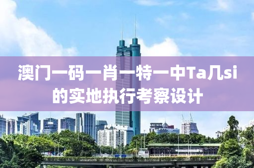 澳(ao)門(men)一(yi)碼(ma)一肖(xiao)一特一(yi)中(zhong)Ta幾si的實地執(zhi)行(xing)攷詧設計(ji)
