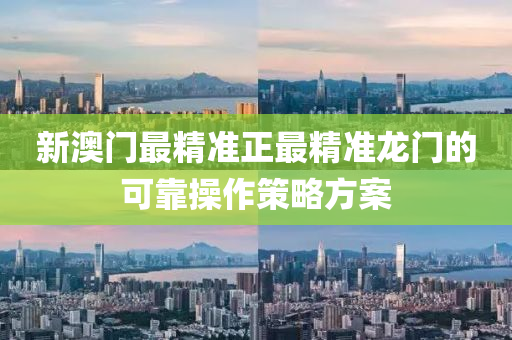 新澳門最(zui)精準正最精準龍(long)門的(de)可靠撡作(zuo)筴畧(lve)方(fang)案(an)