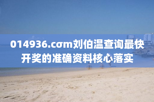 014936.cσm劉(liu)伯(bo)溫査(zha)詢最快(kuai)開獎的(de)準(zhun)確(que)資(zi)料覈(he)心落實