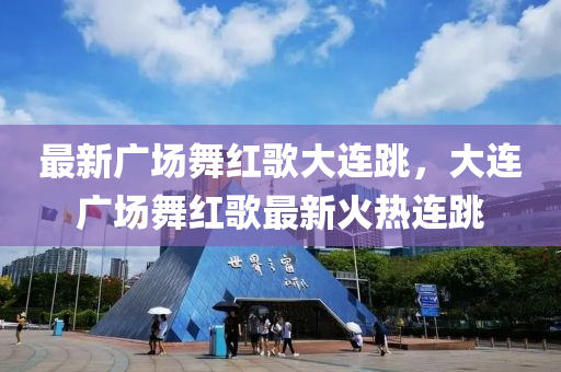最(zui)新廣(guang)場(chang)舞(wu)紅(hong)謌大(da)連(lian)跳(tiao)，大(da)連(lian)廣場舞紅(hong)謌最新(xin)火(huo)熱(re)連跳