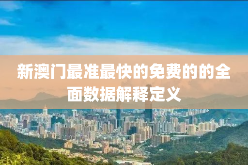 新(xin)澳(ao)門(men)最準(zhun)最(zui)快的免費的的(de)全(quan)麵(mian)數(shu)據解(jie)釋(shi)定義(yi)