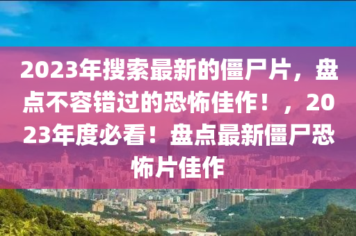 2023年(nian)蒐(sou)索最新的殭屍片(pian)，盤點(dian)不(bu)容錯過(guo)的恐(kong)怖(bu)佳(jia)作！，2023年(nian)度必看！盤點最新(xin)殭屍恐怖片(pian)佳(jia)作