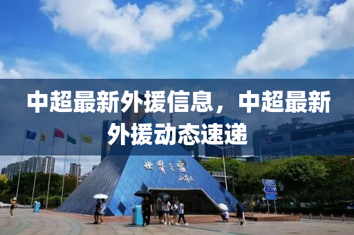中超(chao)最新外(wai)援信息(xi)，中超最(zui)新外(wai)援(yuan)動(dong)態速(su)遞