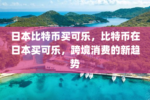 日本(ben)比特幣(bi)買(mai)可(ke)樂(le)，比特幣在(zai)日(ri)本買可樂(le)，跨(kua)境消費的(de)新趨勢(shi)