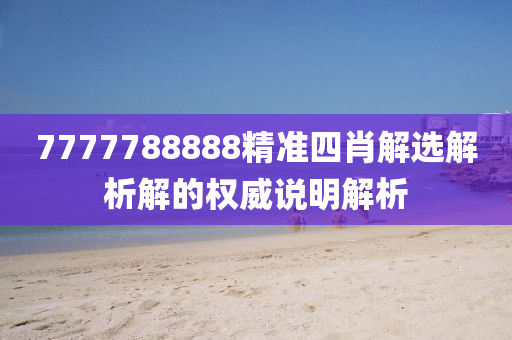 7777788888精準四(si)肖(xiao)解選解析(xi)解(jie)的權(quan)威(wei)説明解(jie)析