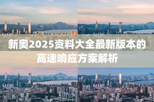 新(xin)奧(ao)2025資(zi)料(liao)大全(quan)最(zui)新版本(ben)的(de)高速(su)響(xiang)應方案(an)解析(xi)