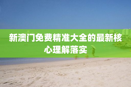 新(xin)澳(ao)門(men)免費(fei)精準(zhun)大全(quan)的最(zui)新覈心(xin)理解(jie)落實(shi)