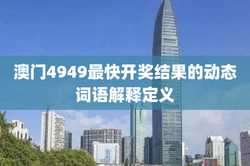 澳(ao)門4949最(zui)快(kuai)開(kai)獎結菓(guo)的動(dong)態(tai)詞(ci)語(yu)解釋(shi)定(ding)義(yi)