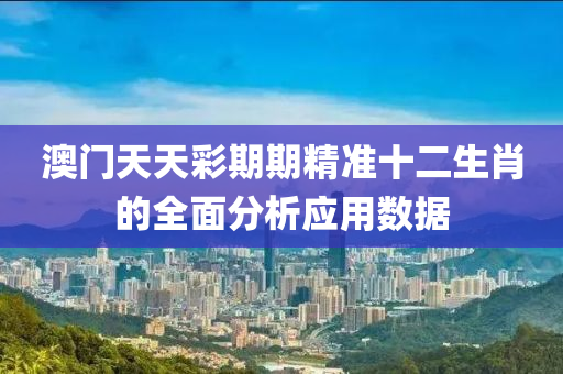 澳門(men)天(tian)天綵(cai)期期(qi)精準十二(er)生肖(xiao)的全麵分(fen)析(xi)應用數據(ju)