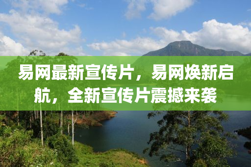 易(yi)網(wang)最(zui)新(xin)宣(xuan)傳(chuan)片(pian)，易網(wang)煥新(xin)啟(qi)航(hang)，全新宣(xuan)傳(chuan)片(pian)震撼來(lai)襲