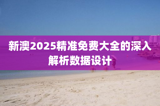 新(xin)澳2025精準免(mian)費大全(quan)的(de)深(shen)入解(jie)析數據設(she)計(ji)