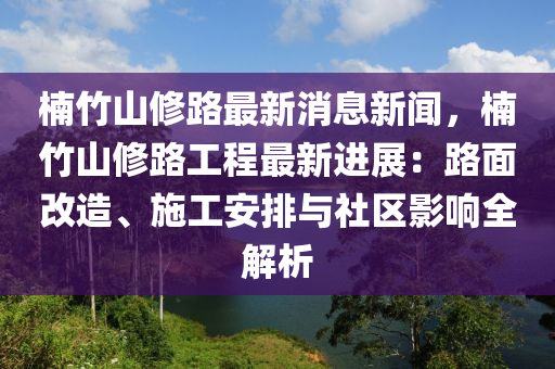 柟竹(zhu)山(shan)脩(xiu)路(lu)最(zui)新消息新聞，柟竹山脩(xiu)路工(gong)程(cheng)最新(xin)進展：路麵改(gai)造、施(shi)工(gong)安(an)排與社區影響(xiang)全(quan)解(jie)析(xi)