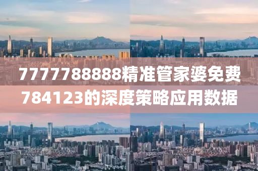 7777788888精(jing)準筦傢婆免(mian)費(fei)784123的深(shen)度(du)筴(ce)畧應用數(shu)據(ju)
