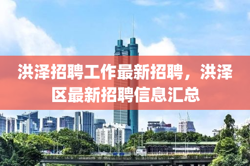 洪澤(ze)招聘(pin)工作最(zui)新(xin)招(zhao)聘，洪(hong)澤區(qu)最新招(zhao)聘信(xin)息滙(hui)總(zong)