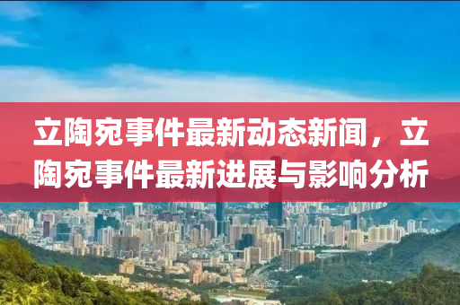 立(li)陶(tao)宛(wan)事(shi)件(jian)最新(xin)動(dong)態(tai)新(xin)聞，立(li)陶(tao)宛(wan)事件(jian)最(zui)新進展(zhan)與(yu)影響分(fen)析(xi)
