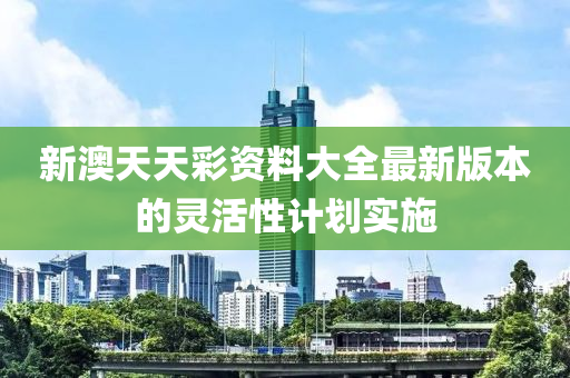 新(xin)澳天(tian)天(tian)綵資(zi)料大全(quan)最(zui)新(xin)版本的(de)靈活性(xing)計(ji)劃(hua)實(shi)施(shi)