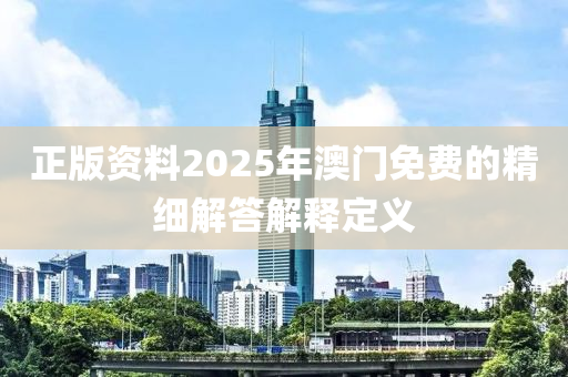 正版(ban)資料2025年(nian)澳門免(mian)費(fei)的(de)精細(xi)解答解(jie)釋(shi)定(ding)義(yi)