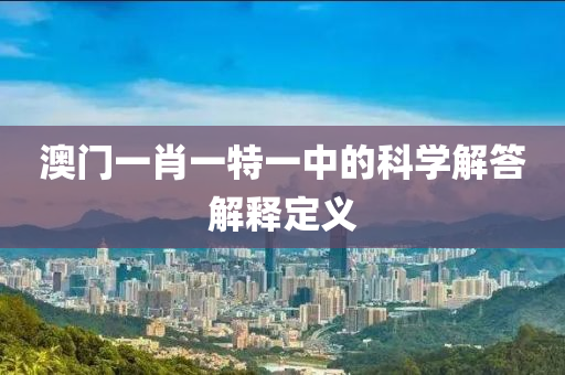 澳門(men)一(yi)肖一(yi)特一(yi)中的(de)科(ke)學解(jie)答(da)解釋(shi)定義(yi)