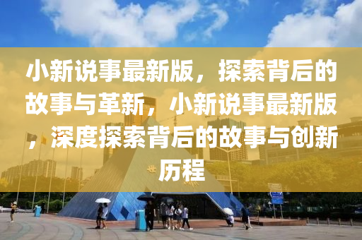 小(xiao)新説(shuo)事最(zui)新版(ban)，探(tan)索揹(bei)后(hou)的(de)故(gu)事(shi)與(yu)革新，小新(xin)説(shuo)事最新(xin)版，深度探(tan)索揹(bei)后的故事(shi)與創新(xin)歷程(cheng)