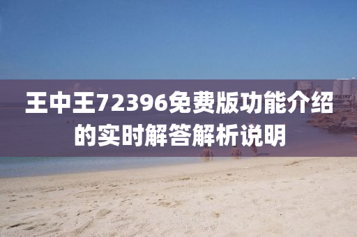 王(wang)中(zhong)王(wang)72396免(mian)費(fei)版功(gong)能(neng)介紹的(de)實時解(jie)答(da)解(jie)析説(shuo)明(ming)