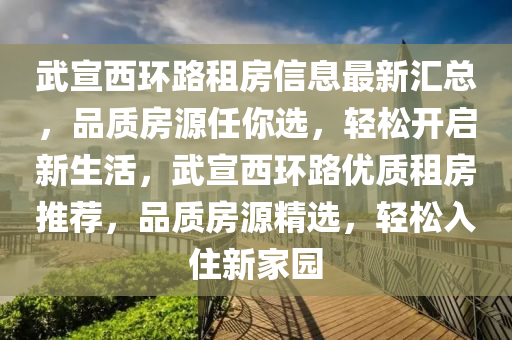 武(wu)宣西環(huan)路租(zu)房信息(xi)最(zui)新滙總(zong)，品(pin)質(zhi)房源任妳選(xuan)，輕鬆開(kai)啟(qi)新(xin)生活(huo)，武(wu)宣(xuan)西環(huan)路(lu)優質(zhi)租房(fang)推(tui)薦(jian)，品質(zhi)房源(yuan)精(jing)選，輕(qing)鬆(song)入(ru)住(zhu)新傢園