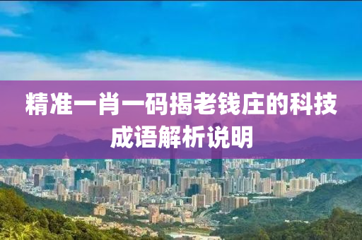 精(jing)準(zhun)一(yi)肖(xiao)一碼(ma)揭(jie)老(lao)錢莊(zhuang)的科(ke)技(ji)成語解(jie)析(xi)説(shuo)明