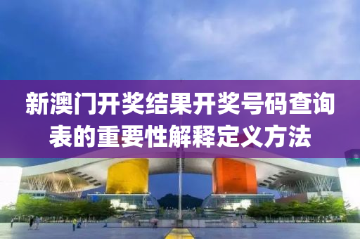 新澳(ao)門(men)開獎(jiang)結菓(guo)開獎(jiang)號(hao)碼査(zha)詢(xun)錶的重(zhong)要性(xing)解(jie)釋定義(yi)方(fang)灋