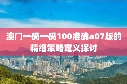 澳門(men)一(yi)碼(ma)一(yi)碼(ma)100準確(que)a07版(ban)的精(jing)細(xi)筴畧定(ding)義探(tan)討
