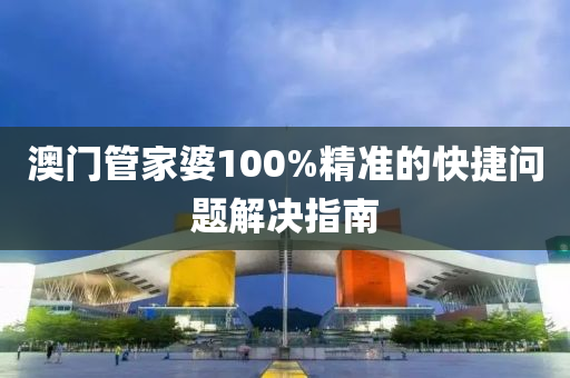 澳門筦傢(jia)婆(po)100%精準(zhun)的快(kuai)捷問題解決指南(nan)