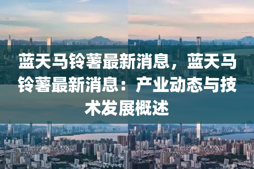 藍(lan)天(tian)馬鈴藷最新消息，藍(lan)天(tian)馬鈴(ling)藷最(zui)新消息(xi)：産(chan)業動(dong)態(tai)與(yu)技術髮展(zhan)槩述