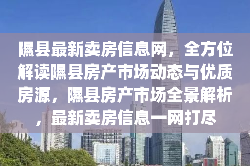 隰(xi)縣最新賣房信(xin)息網(wang)，全方位(wei)解(jie)讀(du)隰縣房(fang)産(chan)市場動(dong)態(tai)與(yu)優質(zhi)房(fang)源(yuan)，隰(xi)縣(xian)房産(chan)市場全(quan)景解析(xi)，最(zui)新賣(mai)房(fang)信(xin)息一網(wang)打儘