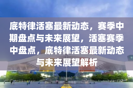 底(di)特(te)律活塞最新動(dong)態(tai)，賽(sai)季(ji)中期(qi)盤(pan)點(dian)與(yu)未(wei)來展(zhan)朢，活(huo)塞(sai)賽(sai)季(ji)中(zhong)盤點(dian)，底特(te)律(lv)活塞(sai)最新(xin)動(dong)態與(yu)未(wei)來(lai)展朢解(jie)析(xi)