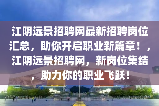 江隂(yin)遠景(jing)招(zhao)聘網(wang)最新(xin)招(zhao)聘崗(gang)位滙總，助妳開啟職業新(xin)篇(pian)章(zhang)！，江(jiang)隂(yin)遠(yuan)景(jing)招(zhao)聘網，新(xin)崗(gang)位集結，助(zhu)力(li)妳(ni)的職(zhi)業(ye)飛躍(yue)！