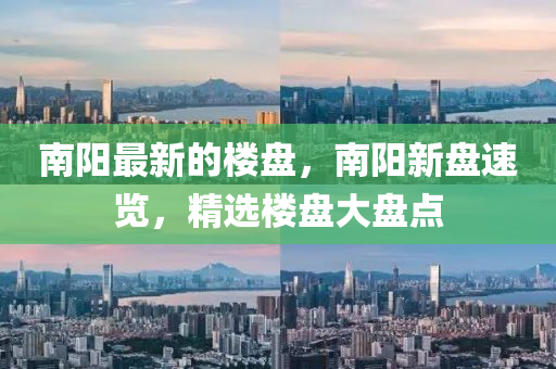 南陽(yang)最(zui)新的樓盤(pan)，南陽新盤速(su)覽(lan)，精(jing)選樓盤(pan)大(da)盤點(dian)