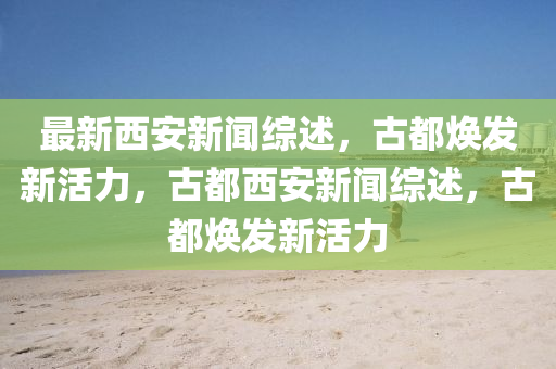 最(zui)新(xin)西(xi)安新聞(wen)綜述(shu)，古都(dou)煥(huan)髮(fa)新活(huo)力，古都西(xi)安(an)新(xin)聞綜(zong)述，古都煥髮(fa)新活力(li)