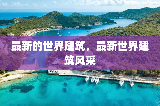 最新(xin)的(de)世(shi)界(jie)建(jian)築，最(zui)新(xin)世(shi)界(jie)建築風採(cai)