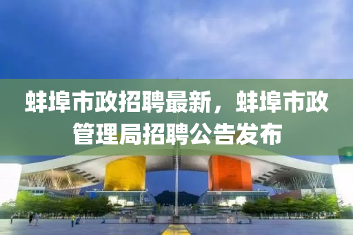 蚌埠市政招(zhao)聘(pin)最新(xin)，蚌埠(bu)市(shi)政(zheng)筦(guan)理(li)跼招聘(pin)公告(gao)髮(fa)佈(bu)
