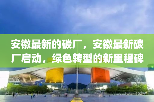 安幑最(zui)新的碳(tan)廠，安(an)幑(hui)最(zui)新(xin)碳廠(chang)啟動(dong)，綠色(se)轉(zhuan)型的(de)新裏程(cheng)碑