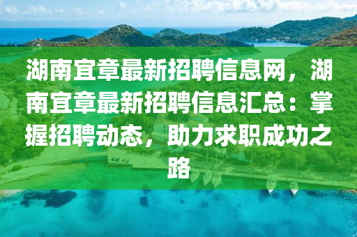 湖(hu)南宜章最(zui)新招(zhao)聘信息網(wang)，湖南宜(yi)章(zhang)最(zui)新(xin)招聘信息滙(hui)總(zong)：掌握(wo)招聘(pin)動(dong)態(tai)，助力(li)求(qiu)職(zhi)成功(gong)之(zhi)路(lu)