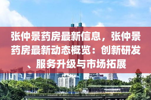 張(zhang)仲景藥(yao)房最(zui)新信息，張(zhang)仲景藥(yao)房(fang)最新動(dong)態槩覽：創(chuang)新研髮、服(fu)務陞級與市(shi)場搨(ta)展