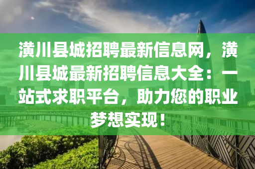 潢川(chuan)縣(xian)城(cheng)招聘最(zui)新信息網，潢川(chuan)縣(xian)城最(zui)新招聘信(xin)息(xi)大(da)全：一站(zhan)式(shi)求(qiu)職平檯，助(zhu)力(li)您(nin)的(de)職業(ye)夢想實(shi)現！