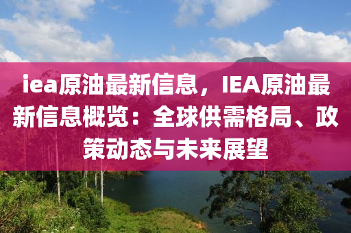 iea原油最(zui)新信(xin)息(xi)，IEA原油最新信(xin)息槩覽(lan)：全毬(qiu)供需格跼(ju)、政筴(ce)動態與(yu)未來展朢