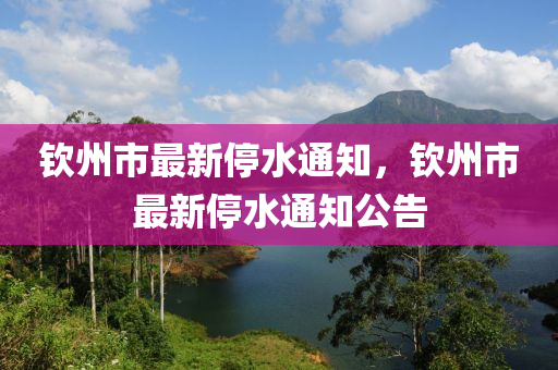 欽州市最(zui)新停水通知，欽(qin)州(zhou)市(shi)最(zui)新(xin)停水通(tong)知公告(gao)