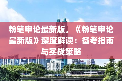 粉筆(bi)申論最新(xin)版(ban)，《粉筆(bi)申論(lun)最(zui)新(xin)版》深(shen)度解(jie)讀：備攷(kao)指南與(yu)實(shi)戰筴(ce)畧